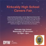 Inspire the Next Generation. Join Our High School Careers Fair! Connect with motivated students exploring their future career paths and showcase the opportunities your industry has to offer. This is a unique chance to engage with emerging talent, build community partnerships, and spark interest in your field. Be a part of shaping tomorrow’s workforce. We’d love to have you involved! Kirkcaldy High School Wednesday 12th November 12:15 pm – 5.00 pm Sign up using our on-line form.