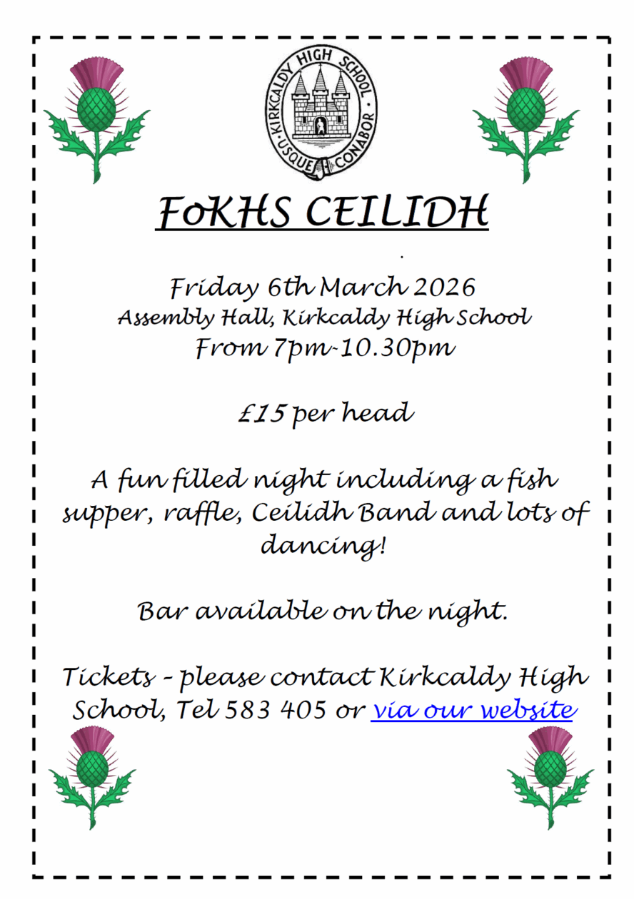 FoKHS CEILIDH Friday 6th March 2026 Assembly Hall, Kirkcaldy High School From 7pm-10.30pm £15 per head A fun filled night including a fish supper, raffle, Ceilidh Band and lots of dancing! Bar available on the night. Tickets – please contact Kirkcaldy High School, Tel 583 405 or via our website
