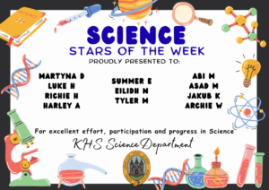 SCIENCE STARS OF THE WEEK PROUDLY PRESENTED TO: ⭐ Martyna D
⭐ Luke H
⭐ Richie H
⭐ Harley A
⭐ Summer E
⭐ Eilidh N
⭐ Tyler M
⭐ Abi M
⭐ Asad M
⭐ Jakub K
⭐ Archie W For excellent effort, participation and progress in Science. KHS Science Department.
