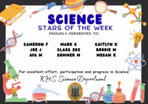Science Stars of the Week Proudly Presented to:

🌟 Cameron F
🌟 Joe J
🌟 Ava M
🌟 Mark G
🌟 Class 2O2
🌟 Summer M
🌟 Caitlyn K
🌟 Brodie M
🌟 Megan K

For excellent effort, participation and progress in Science. KHS Science Department.
