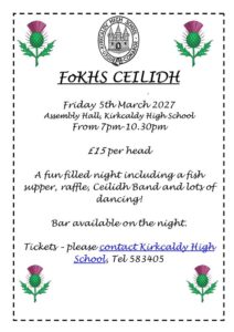  			    			 	
FoKHS CEILIDH

Friday 5th March 2027
Assembly Hall, Kirkcaldy High School
From 7pm-10.30pm 

£15 per head 

A fun filled night including a fish supper, raffle, Ceilidh Band and lots of dancing!

Bar available on the night.

Tickets – please contact Kirkcaldy High School, Tel 583405 

FoKHS CEILIDH

Friday 5th March 2027
Assembly Hall, Kirkcaldy High School
From 7pm-10.30pm 

£15 per head 

A fun filled night including a fish supper, raffle, Ceilidh Band and lots of dancing!

Bar available on the night.

Tickets – please contact Kirkcaldy High School, Tel 583405

