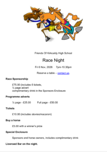 Alt text:Promotional flyer for the Friends of Kirkcaldy High School Race Night. At the top is a cartoon illustration of two racehorses running. Below, the text reads: "Friends Of Kirkcaldy High School Race Night", taking place on Friday 6 November 2026 from 7:00pm to 10:30pm. The flyer invites people to reserve a table via a contact link. Information includes race sponsorship for £75 (including six tickets, a half-page advert and a complimentary drink in the Sponsors Enclosure), programme adverts (£25 for a half-page or £50 for a full page), tickets at £10 including stovies or macaroni, and horse ownership for £5 with a winner's prize. Sponsors and horse owners receive access to a Special Enclosure with a complimentary drink. A licensed bar will be available on the night.